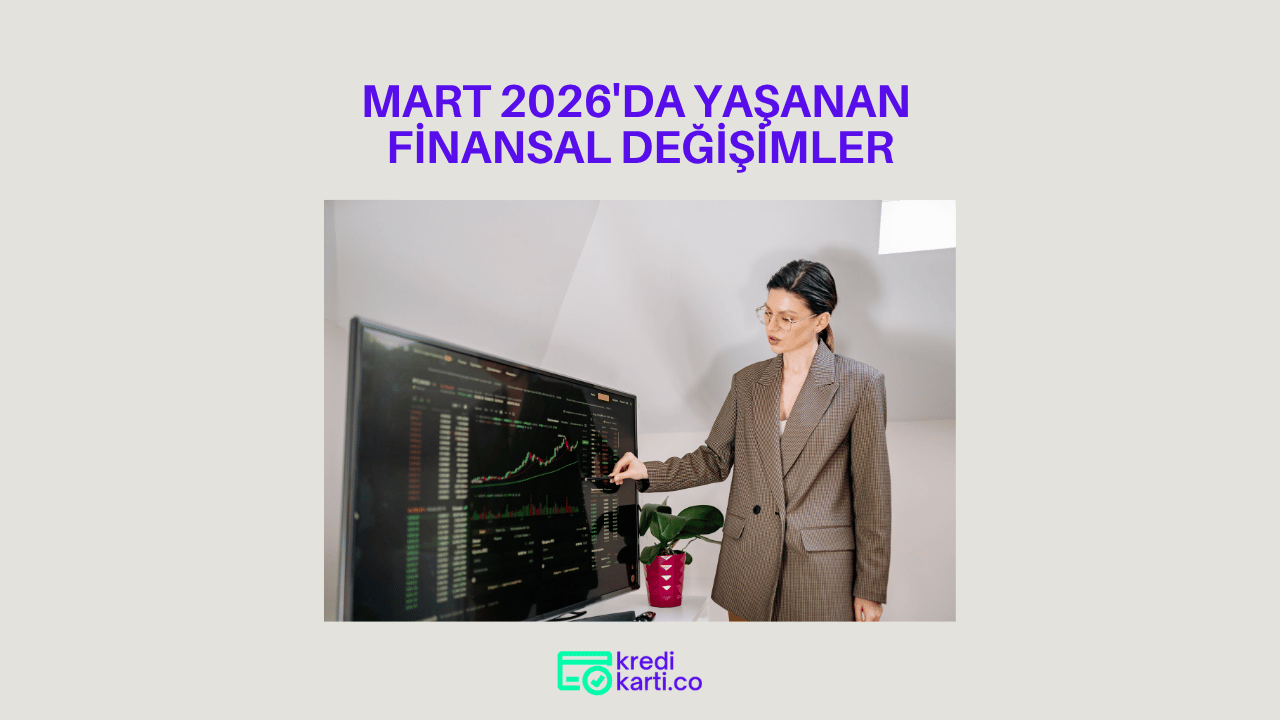 Mart 2026’da Finans Dünyasında Sizi İlgilendiren Gelişmeler