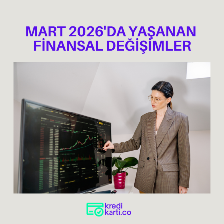 Mart 2026’da Finans Dünyasında Sizi İlgilendiren Gelişmeler