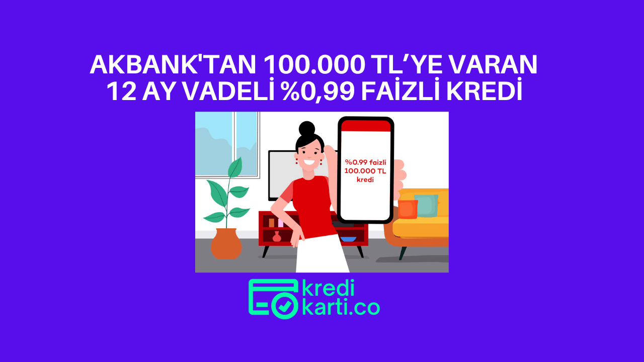 Akbank’tan 100.000 TL’ye varan 12 ay vadeli %0,99 faizli kredi